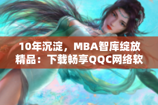 10年沉淀，MBA智库绽放精品：下载畅享QQC网络软件编辑精选