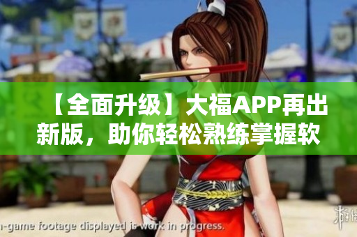 【全面升级】大福APP再出新版，助你轻松熟练掌握软件技巧