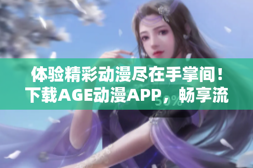 体验精彩动漫尽在手掌间！下载AGE动漫APP，畅享流畅观感