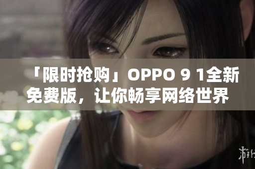 「限时抢购」OPPO 9 1全新免费版，让你畅享网络世界！