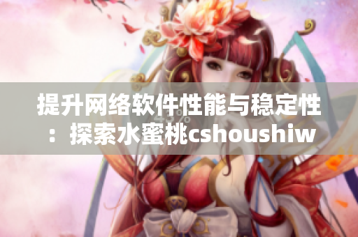 提升网络软件性能与稳定性：探索水蜜桃cshoushiw的实用价值