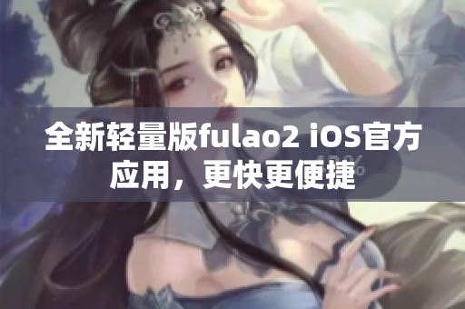 全新轻量版fulao2 iOS官方应用，更快更便捷