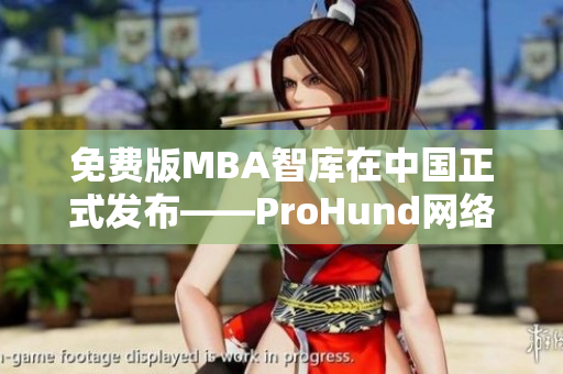 免费版MBA智库在中国正式发布——ProHund网络软件为你提供独家解读