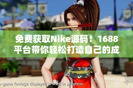 免费获取Nike源码！1688平台带你轻松打造自己的成品网站