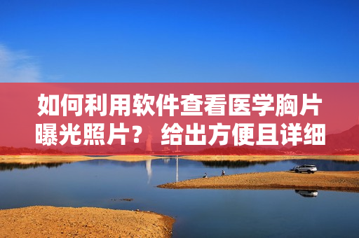 如何利用软件查看医学胸片曝光照片？ 给出方便且详细的操作步骤