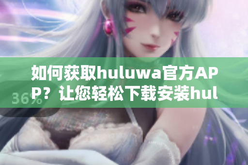 如何获取huluwa官方APP？让您轻松下载安装huluwa官方APP指南