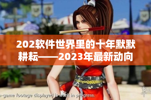 202软件世界里的十年默默耕耘——2023年最新动向揭秘