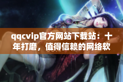 qqcvip官方网站下载站：十年打磨，值得信赖的网络软件资源平台