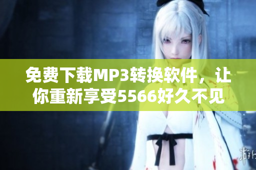 免费下载MP3转换软件，让你重新享受5566好久不见的经典音乐