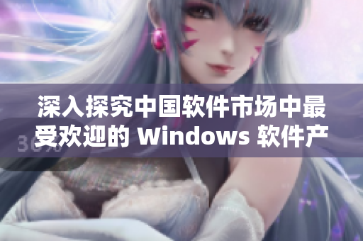 深入探究中国软件市场中最受欢迎的 Windows 软件产品——软件野外研究