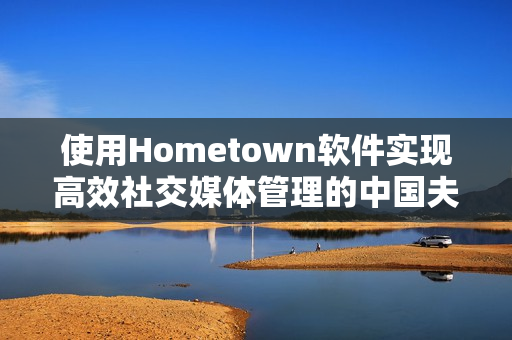 使用Hometown软件实现高效社交媒体管理的中国夫妇