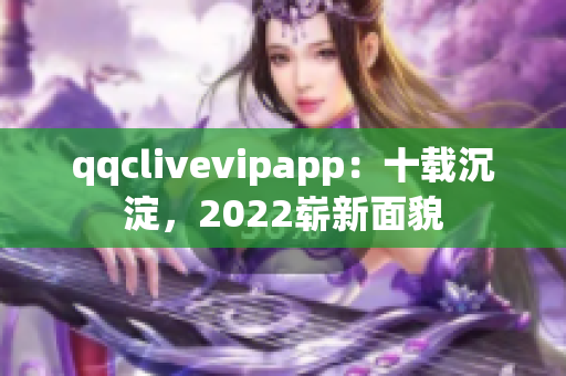 qqclivevipapp：十载沉淀，2022崭新面貌