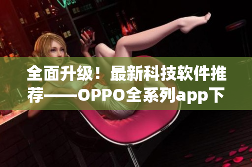 全面升级！最新科技软件推荐——OPPO全系列app下载盘点！