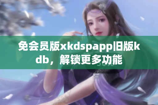 免会员版xkdspapp旧版kdb，解锁更多功能