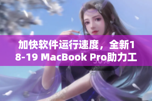 加快软件运行速度，全新18-19 MacBook Pro助力工作高效完成