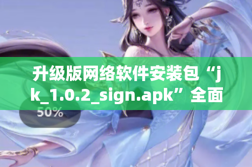 升级版网络软件安装包“jk_1.0.2_sign.apk”全面解读