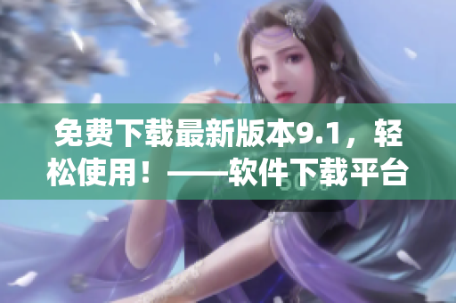 免费下载最新版本9.1，轻松使用！——软件下载平台最新推出的apk！