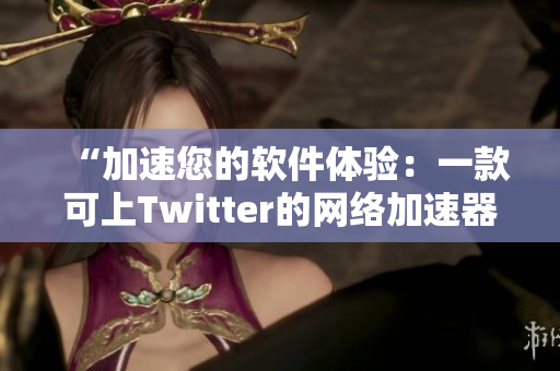 “加速您的软件体验：一款可上Twitter的网络加速器”