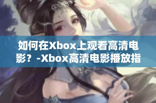 如何在Xbox上观看高清电影？-Xbox高清电影播放指南