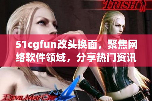 51cgfun改头换面，聚焦网络软件领域，分享热门资讯、心得体会。