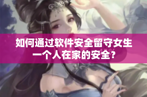 如何通过软件安全留守女生一个人在家的安全？