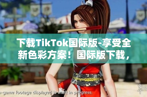 下载TikTok国际版-享受全新色彩方案！国际版下载，全新色彩方案