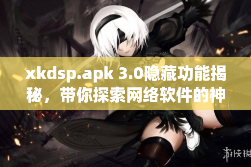 xkdsp.apk 3.0隐藏功能揭秘，带你探索网络软件的神秘之处