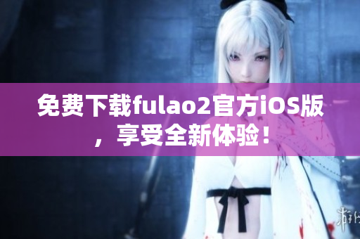 免费下载fulao2官方iOS版，享受全新体验！