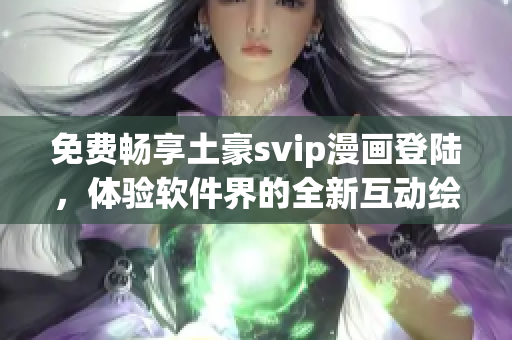 免费畅享土豪svip漫画登陆，体验软件界的全新互动绘本