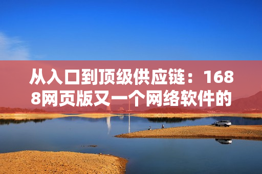 从入口到顶级供应链：1688网页版又一个网络软件的解决方案