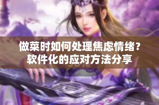 做菜时如何处理焦虑情绪？软件化的应对方法分享