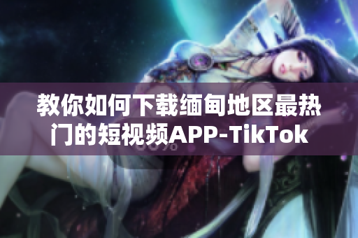 教你如何下载缅甸地区最热门的短视频APP-TikTok