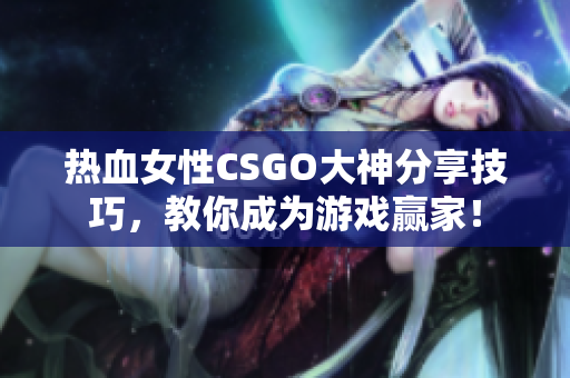 热血女性CSGO大神分享技巧，教你成为游戏赢家！