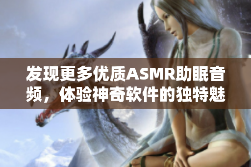 发现更多优质ASMR助眠音频，体验神奇软件的独特魅力