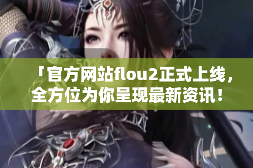 「官方网站flou2正式上线，全方位为你呈现最新资讯！」