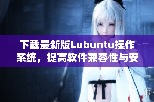 下载最新版Lubuntu操作系统，提高软件兼容性与安全性