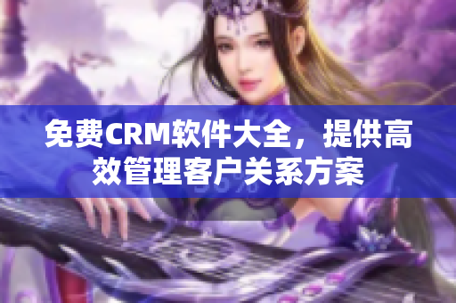 免费CRM软件大全，提供高效管理客户关系方案