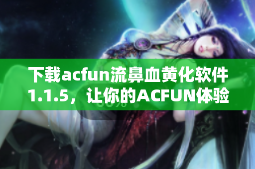 下载acfun流鼻血黄化软件1.1.5，让你的ACFUN体验更加华丽!