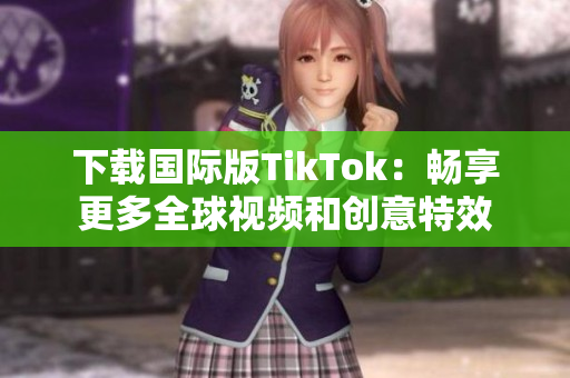 下载国际版TikTok：畅享更多全球视频和创意特效