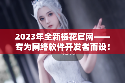 2023年全新樱花官网——专为网络软件开发者而设！