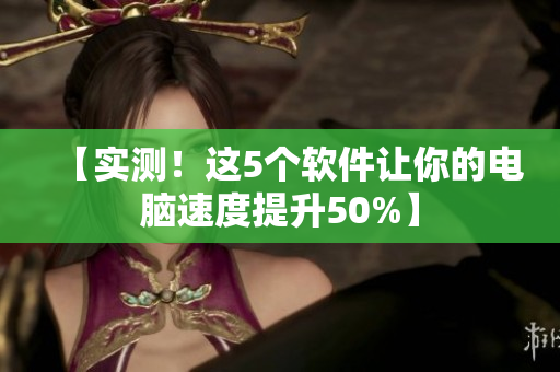 【实测！这5个软件让你的电脑速度提升50%】