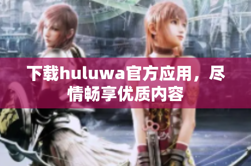 下载huluwa官方应用，尽情畅享优质内容