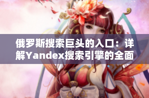 俄罗斯搜索巨头的入口：详解Yandex搜索引擎的全面功能