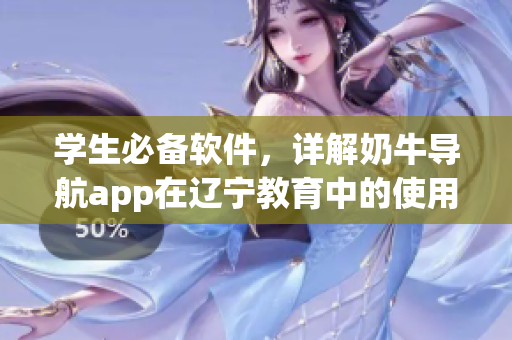 学生必备软件，详解奶牛导航app在辽宁教育中的使用方法