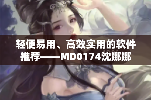 轻便易用、高效实用的软件推荐——MD0174沈娜娜