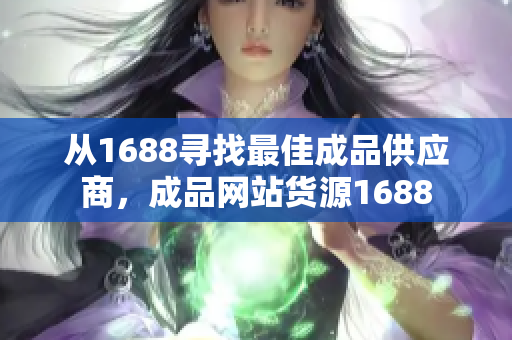 从1688寻找最佳成品供应商，成品网站货源1688