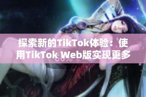 探索新的TikTok体验：使用TikTok Web版实现更多功能！