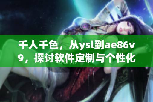 千人千色，从ysl到ae86v9，探讨软件定制与个性化的无限可能