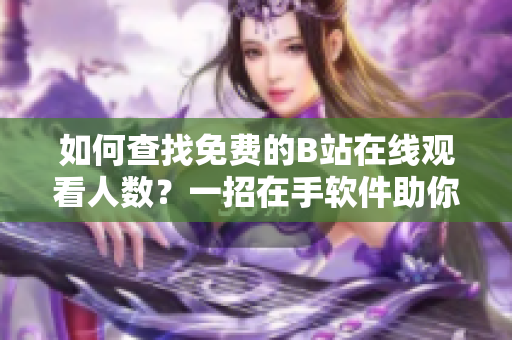 如何查找免费的B站在线观看人数？一招在手软件助你轻松搞定