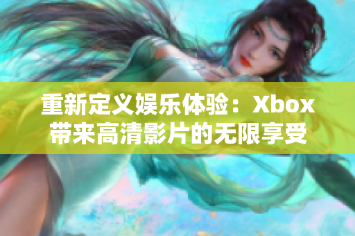 重新定义娱乐体验：Xbox带来高清影片的无限享受